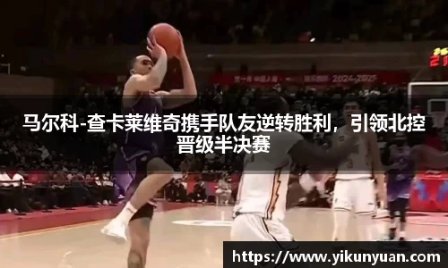 马尔科-查卡莱维奇携手队友逆转胜利，引领北控晋级半决赛