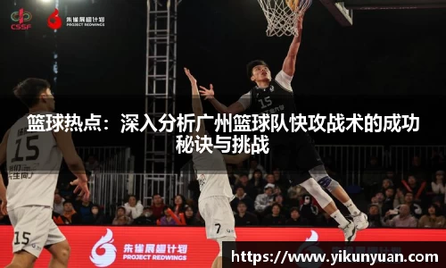 篮球热点：深入分析广州篮球队快攻战术的成功秘诀与挑战