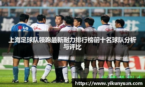 上海足球队领跑最新耐力排行榜前十名球队分析与评比