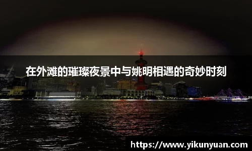 在外滩的璀璨夜景中与姚明相遇的奇妙时刻