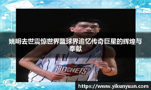 姚明去世震惊世界篮球界追忆传奇巨星的辉煌与奉献