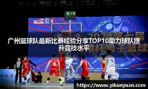 广州篮球队最新比赛经验分享TOP10助力球队提升竞技水平