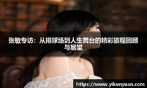 张敏专访：从排球场到人生舞台的精彩旅程回顾与展望