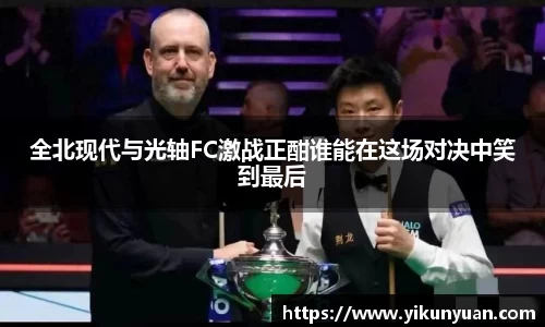 全北现代与光轴FC激战正酣谁能在这场对决中笑到最后