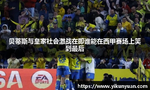 贝蒂斯与皇家社会激战在即谁能在西甲赛场上笑到最后