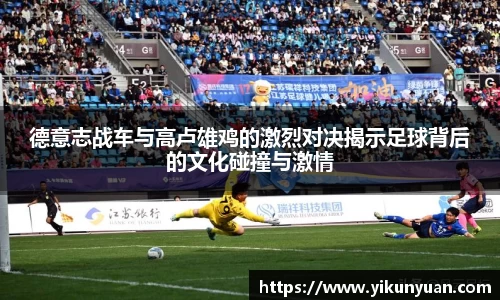 德意志战车与高卢雄鸡的激烈对决揭示足球背后的文化碰撞与激情