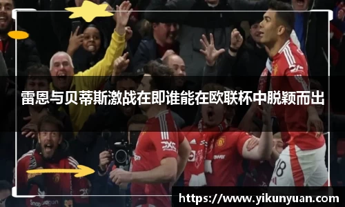 雷恩与贝蒂斯激战在即谁能在欧联杯中脱颖而出