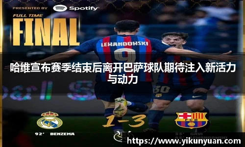 哈维宣布赛季结束后离开巴萨球队期待注入新活力与动力