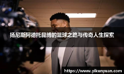 扬尼斯阿德托昆博的篮球之路与传奇人生探索