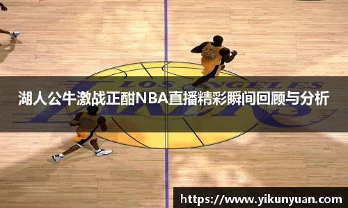 湖人公牛激战正酣NBA直播精彩瞬间回顾与分析