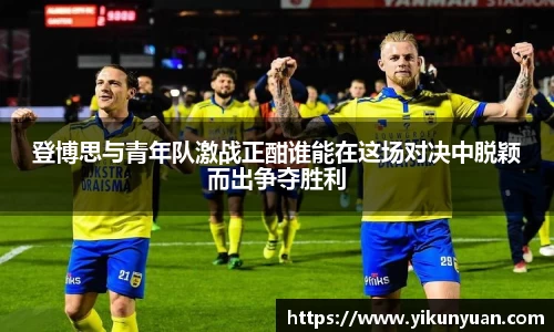 登博思与青年队激战正酣谁能在这场对决中脱颖而出争夺胜利