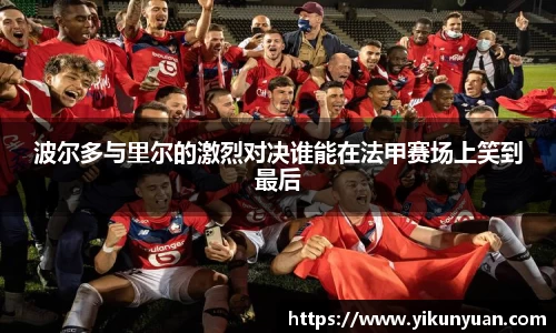 波尔多与里尔的激烈对决谁能在法甲赛场上笑到最后