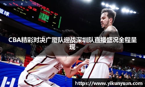 CBA精彩对决广厦队迎战深圳队直播盛况全程呈现