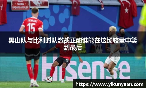 黑山队与比利时队激战正酣谁能在这场较量中笑到最后