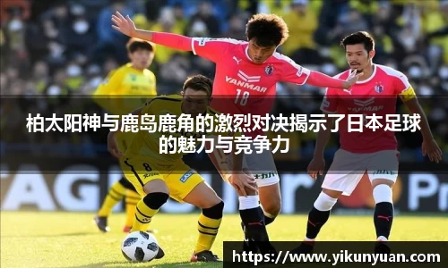 柏太阳神与鹿岛鹿角的激烈对决揭示了日本足球的魅力与竞争力