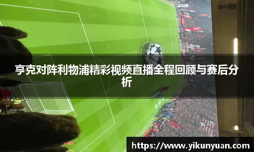 亨克对阵利物浦精彩视频直播全程回顾与赛后分析