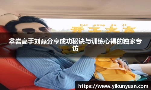 攀岩高手刘磊分享成功秘诀与训练心得的独家专访
